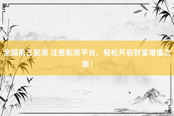 全国前三配资 注册配资平台，轻松开启财富增值之旅！