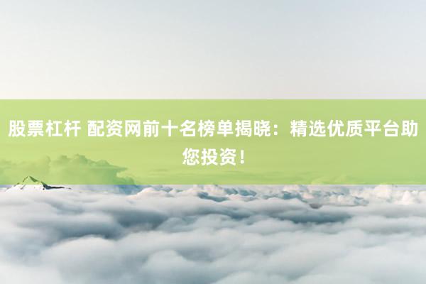 股票杠杆 配资网前十名榜单揭晓：精选优质平台助您投资！