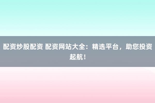 配资炒股配资 配资网站大全：精选平台，助您投资起航！