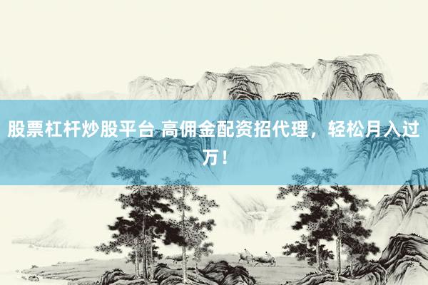 股票杠杆炒股平台 高佣金配资招代理，轻松月入过万！