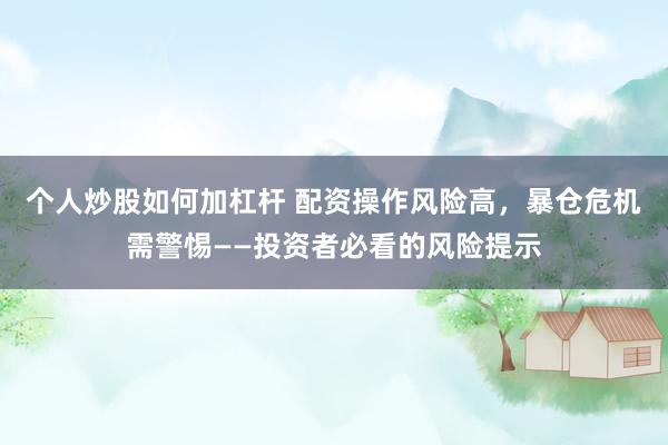 个人炒股如何加杠杆 配资操作风险高，暴仓危机需警惕——投资者必看的风险提示