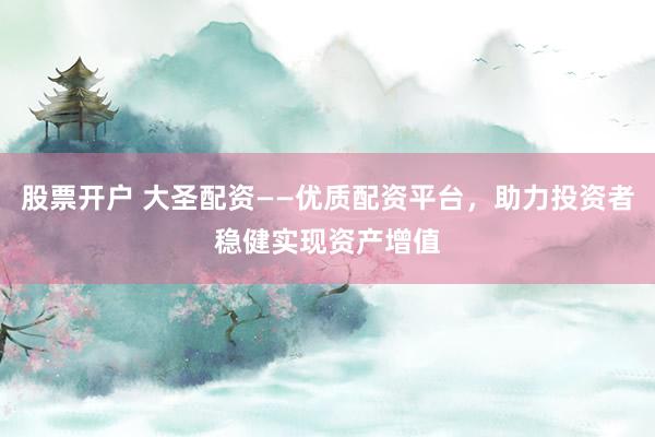 股票开户 大圣配资——优质配资平台，助力投资者稳健实现资产增值