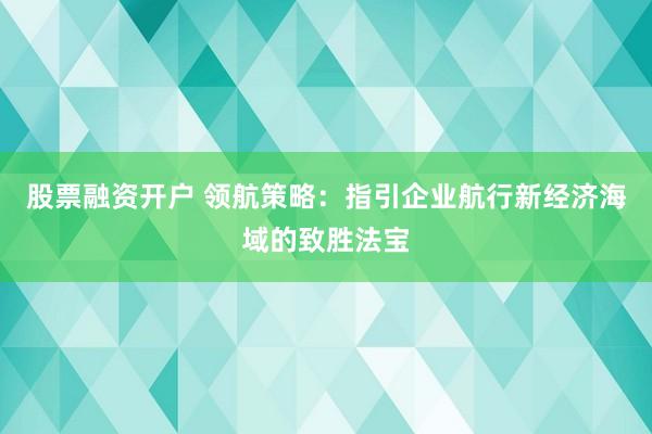 股票融资开户 领航策略：指引企业航行新经济海域的致胜法宝
