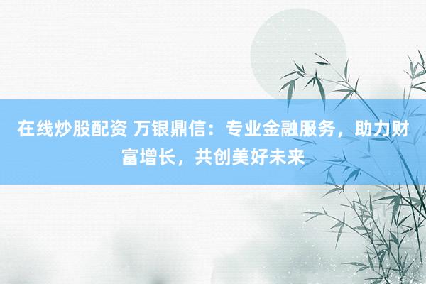 在线炒股配资 万银鼎信：专业金融服务，助力财富增长，共创美好未来