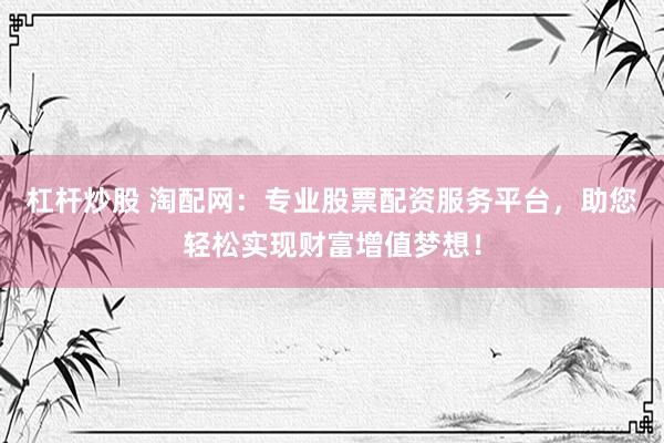 杠杆炒股 淘配网：专业股票配资服务平台，助您轻松实现财富增值梦想！