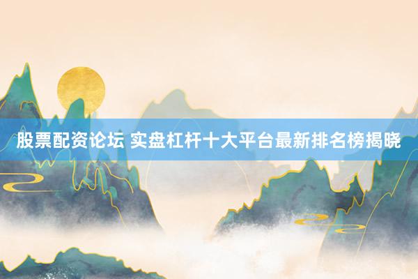 股票配资论坛 实盘杠杆十大平台最新排名榜揭晓