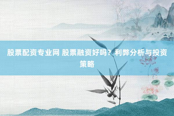 股票配资专业网 股票融资好吗？利弊分析与投资策略