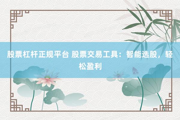股票杠杆正规平台 股票交易工具：智能选股，轻松盈利