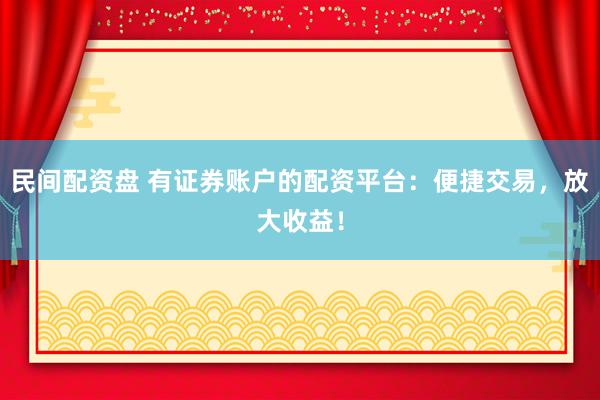 民间配资盘 有证券账户的配资平台：便捷交易，放大收益！