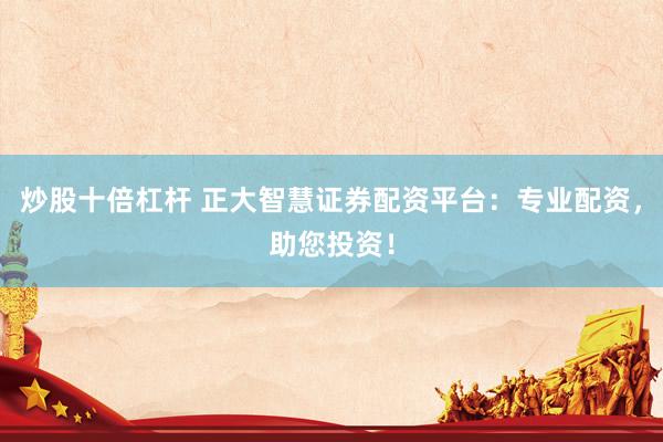 炒股十倍杠杆 正大智慧证券配资平台：专业配资，助您投资！