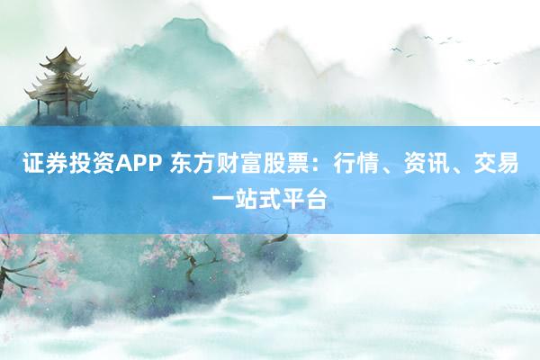 证券投资APP 东方财富股票：行情、资讯、交易一站式平台