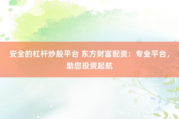 安全的杠杆炒股平台 东方财富配资：专业平台，助您投资起航