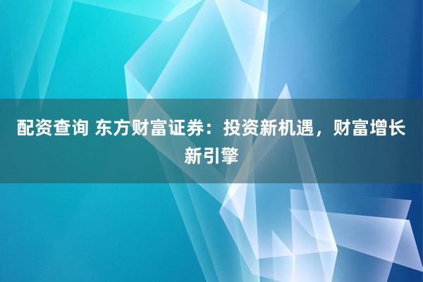 配资查询 东方财富证券：投资新机遇，财富增长新引擎