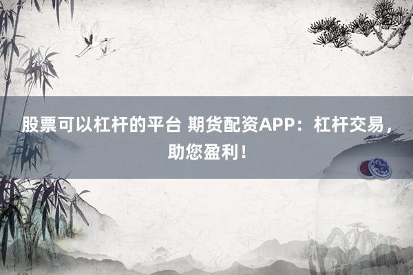 股票可以杠杆的平台 期货配资APP：杠杆交易，助您盈利！