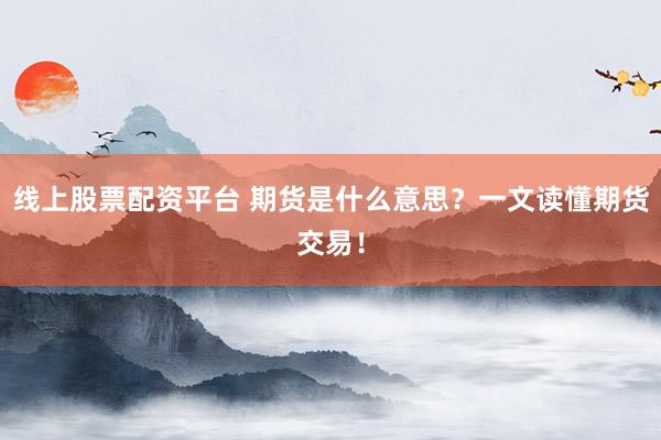 线上股票配资平台 期货是什么意思？一文读懂期货交易！