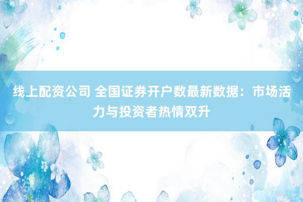 线上配资公司 全国证券开户数最新数据：市场活力与投资者热情双升