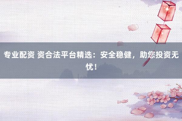 专业配资 资合法平台精选：安全稳健，助您投资无忧！