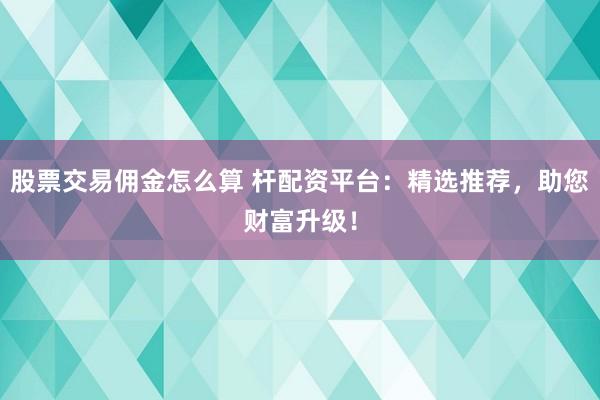 股票交易佣金怎么算 杆配资平台：精选推荐，助您财富升级！