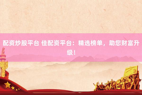 配资炒股平台 佳配资平台：精选榜单，助您财富升级！
