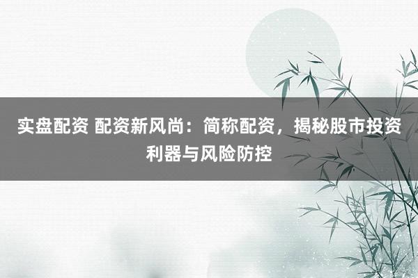 实盘配资 配资新风尚：简称配资，揭秘股市投资利器与风险防控