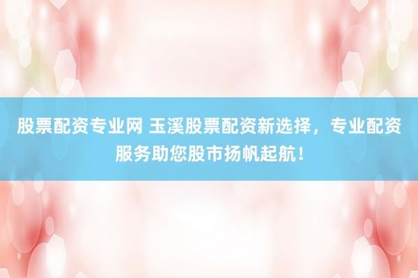 股票配资专业网 玉溪股票配资新选择，专业配资服务助您股市扬帆起航！