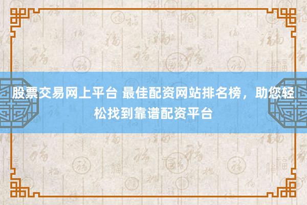 股票交易网上平台 最佳配资网站排名榜，助您轻松找到靠谱配资平台