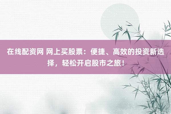 在线配资网 网上买股票：便捷、高效的投资新选择，轻松开启股市之旅！