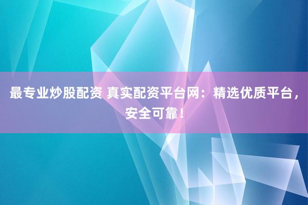 最专业炒股配资 真实配资平台网：精选优质平台，安全可靠！