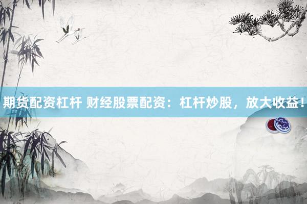 期货配资杠杆 财经股票配资：杠杆炒股，放大收益！