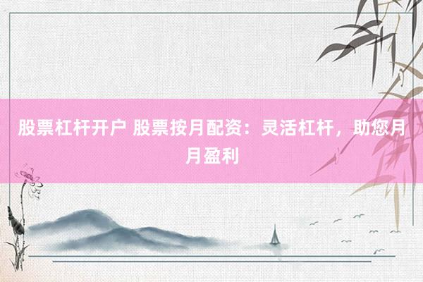 股票杠杆开户 股票按月配资：灵活杠杆，助您月月盈利