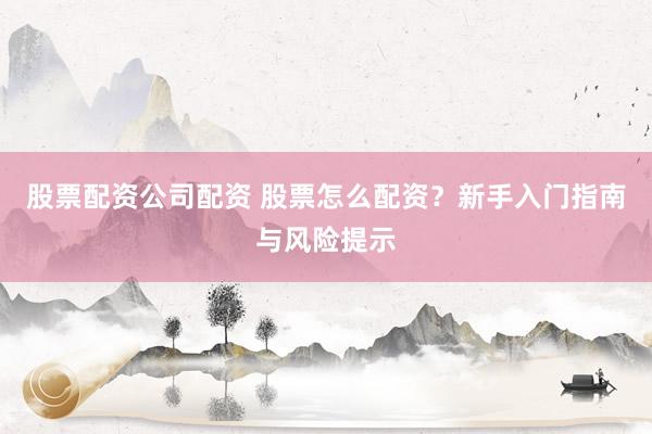 股票配资公司配资 股票怎么配资？新手入门指南与风险提示
