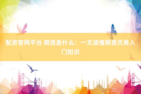 配资官网平台 期货是什么：一文读懂期货交易入门知识