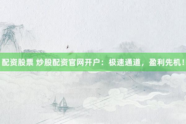 配资股票 炒股配资官网开户：极速通道，盈利先机！