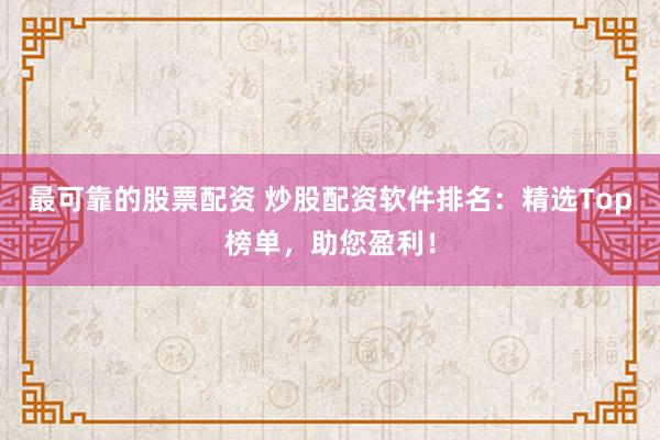 最可靠的股票配资 炒股配资软件排名：精选Top榜单，助您盈利！