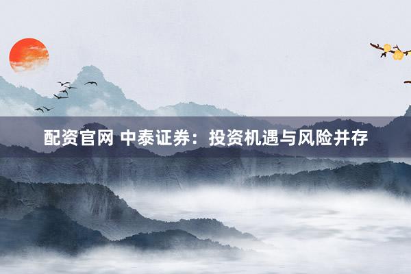 配资官网 中泰证券：投资机遇与风险并存