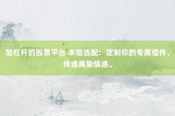 加杠杆的股票平台 本信选配：定制你的专属信件，传递真挚情感。