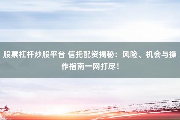 股票杠杆炒股平台 信托配资揭秘：风险、机会与操作指南一网打尽！