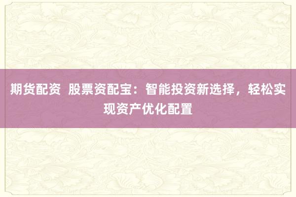 期货配资  股票资配宝：智能投资新选择，轻松实现资产优化配置