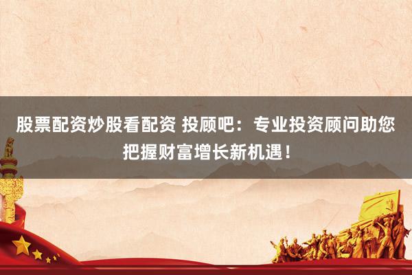 股票配资炒股看配资 投顾吧：专业投资顾问助您把握财富增长新机遇！