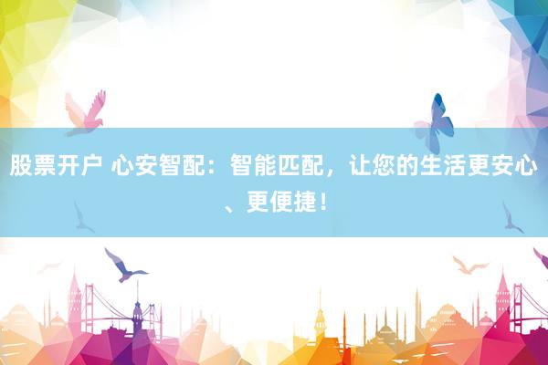 股票开户 心安智配：智能匹配，让您的生活更安心、更便捷！