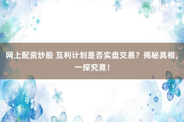 网上配资炒股 互利计划是否实盘交易？揭秘真相，一探究竟！