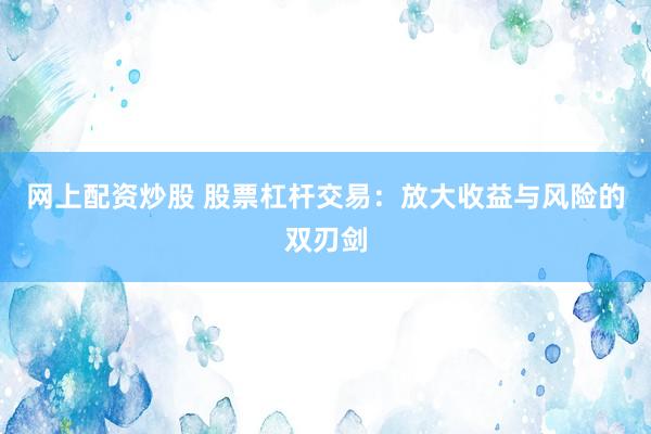 网上配资炒股 股票杠杆交易：放大收益与风险的双刃剑