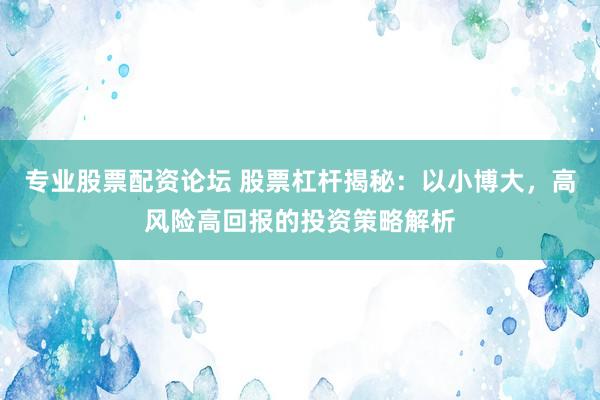 专业股票配资论坛 股票杠杆揭秘：以小博大，高风险高回报的投资策略解析