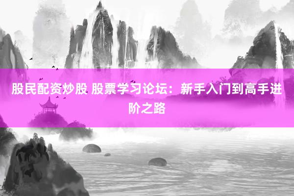 股民配资炒股 股票学习论坛：新手入门到高手进阶之路