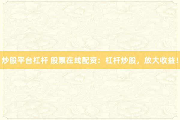 炒股平台杠杆 股票在线配资：杠杆炒股，放大收益！