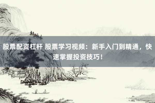 股票配资杠杆 股票学习视频：新手入门到精通，快速掌握投资技巧！