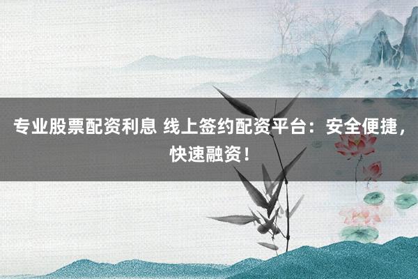 专业股票配资利息 线上签约配资平台：安全便捷，快速融资！