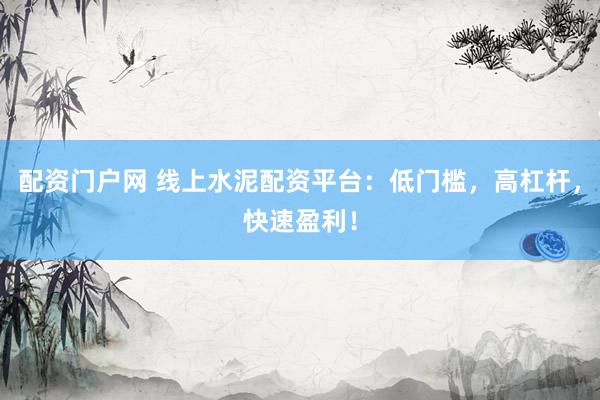 配资门户网 线上水泥配资平台：低门槛，高杠杆，快速盈利！