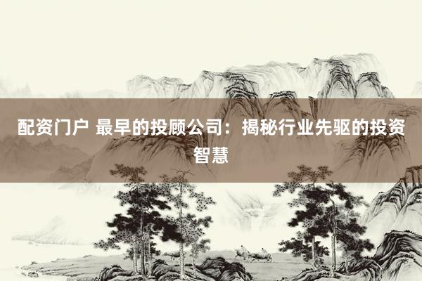 配资门户 最早的投顾公司：揭秘行业先驱的投资智慧