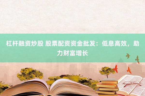 杠杆融资炒股 股票配资资金批发：低息高效，助力财富增长